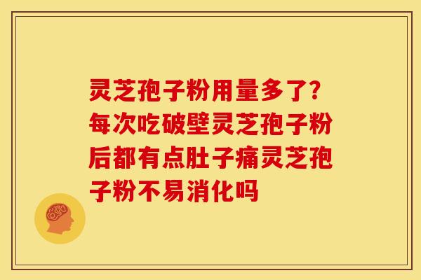 灵芝孢子粉用量多了?每次吃破壁灵芝孢子粉后都有点肚子痛灵芝孢子粉不易消化吗 灵芝孢子粉用量多了?每次吃破壁灵芝孢子粉后都有点肚子痛灵芝孢子粉不易消化吗