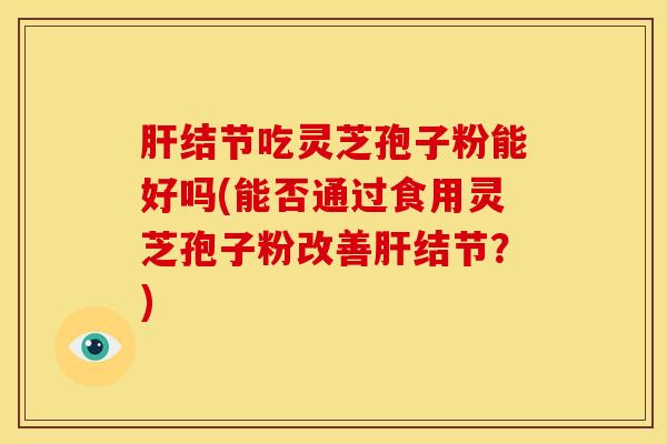 结节吃灵芝孢子粉能好吗(能否通过食用灵芝孢子粉改善结节?) 结节吃灵芝孢子粉能好吗(能否通过食用灵芝孢子粉改善结节?)