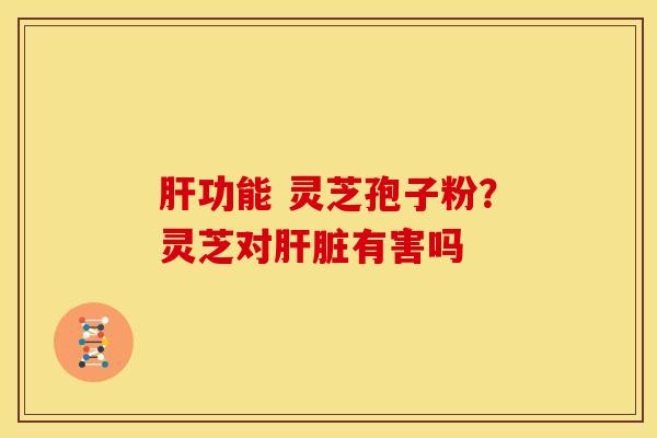 功能 灵芝孢子粉?灵芝对有害吗 功能 灵芝孢子粉?灵芝对有害吗
