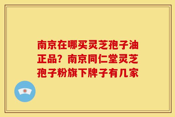 南京在哪买灵芝孢子油正品?南京同仁堂灵芝孢子粉旗下牌子有几家 南京在哪买灵芝孢子油正品?南京同仁堂灵芝孢子粉旗下牌子有几家