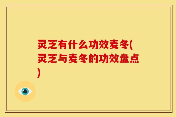灵芝有什么功效麦冬(灵芝与麦冬的功效盘点) 灵芝有什么功效麦冬(灵芝与麦冬的功效盘点)
