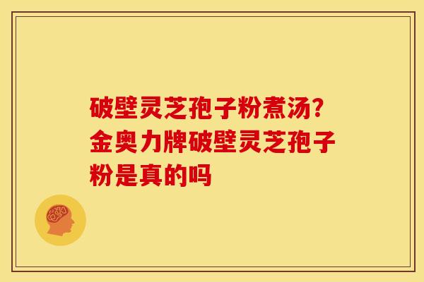 破壁灵芝孢子粉煮汤?金奥力牌破壁灵芝孢子粉是真的吗 破壁灵芝孢子粉煮汤?金奥力牌破壁灵芝孢子粉是真的吗