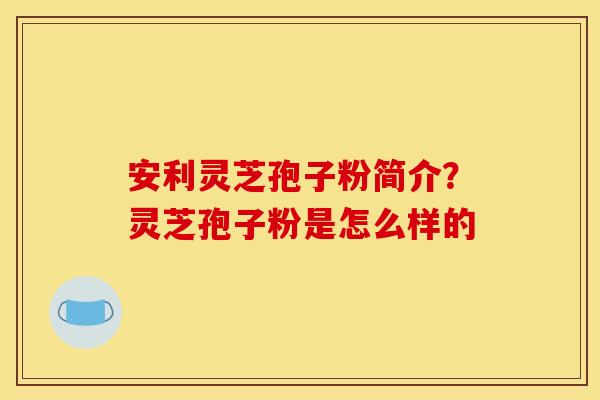 安利灵芝孢子粉简介?灵芝孢子粉是怎么样的 安利灵芝孢子粉简介?灵芝孢子粉是怎么样的