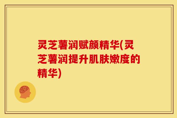 灵芝薯润赋颜精华(灵芝薯润提升嫩度的精华) 灵芝薯润赋颜精华(灵芝薯润提升嫩度的精华)