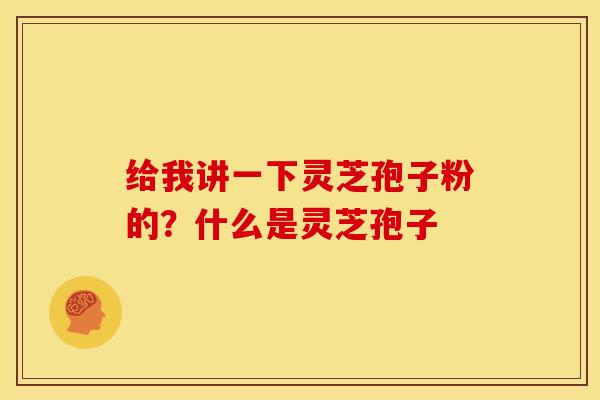 给我讲一下灵芝孢子粉的?什么是灵芝孢子 给我讲一下灵芝孢子粉的?什么是灵芝孢子