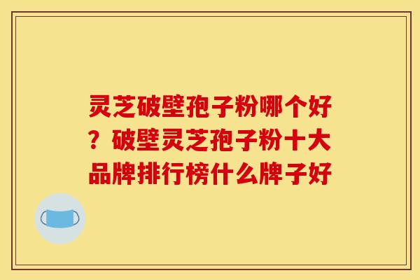 灵芝破壁孢子粉哪个好?破壁灵芝孢子粉十大品牌排行榜什么牌子好 灵芝破壁孢子粉哪个好?破壁灵芝孢子粉十大品牌排行榜什么牌子好