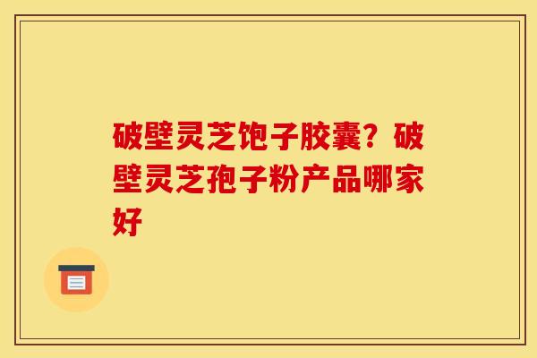 破壁灵芝饱子胶囊?破壁灵芝孢子粉产品哪家好 破壁灵芝饱子胶囊?破壁灵芝孢子粉产品哪家好