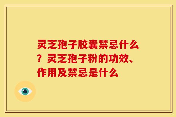 灵芝孢子胶囊禁忌什么?灵芝孢子粉的功效、作用及禁忌是什么 灵芝孢子胶囊禁忌什么?灵芝孢子粉的功效、作用及禁忌是什么