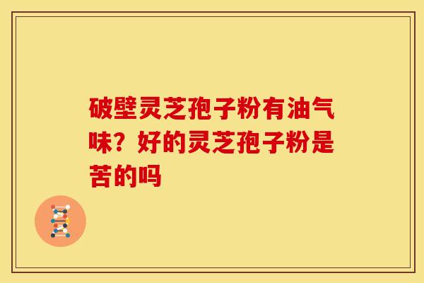 破壁灵芝孢子粉有油气味?好的灵芝孢子粉是苦的吗 破壁灵芝孢子粉有油气味?好的灵芝孢子粉是苦的吗