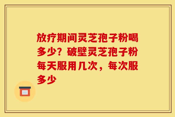 期间灵芝孢子粉喝多少?破壁灵芝孢子粉每天服用几次,每次服多少 期间灵芝孢子粉喝多少?破壁灵芝孢子粉每天服用几次,每次服多少