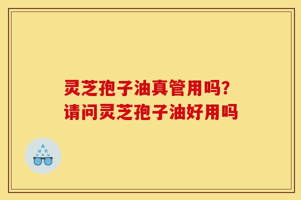 灵芝孢子油真管用吗?请问灵芝孢子油好用吗 灵芝孢子油真管用吗?请问灵芝孢子油好用吗