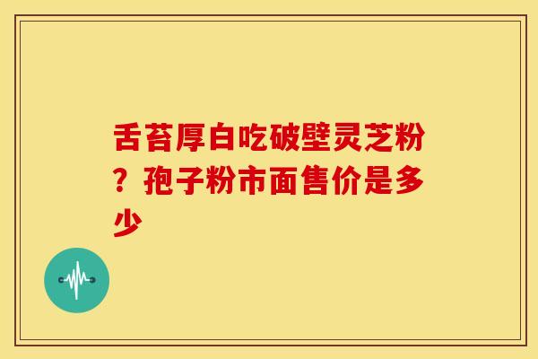 舌苔厚白吃破壁灵芝粉?孢子粉市面售价是多少 舌苔厚白吃破壁灵芝粉?孢子粉市面售价是多少