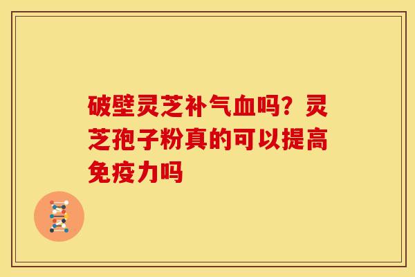 破壁灵芝吗?灵芝孢子粉真的可以提高免疫力吗 破壁灵芝吗?灵芝孢子粉真的可以提高免疫力吗