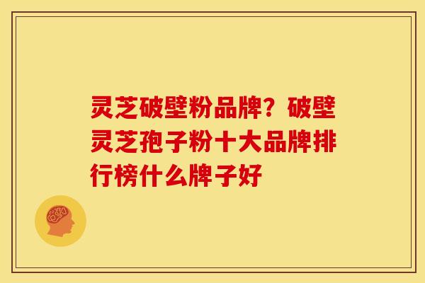 灵芝破壁粉品牌?破壁灵芝孢子粉十大品牌排行榜什么牌子好 灵芝破壁粉品牌?破壁灵芝孢子粉十大品牌排行榜什么牌子好