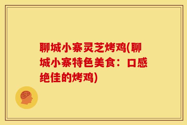 聊城小寨灵芝烤鸡(聊城小寨特色美食:口感绝佳的烤鸡) 聊城小寨灵芝烤鸡(聊城小寨特色美食:口感绝佳的烤鸡)