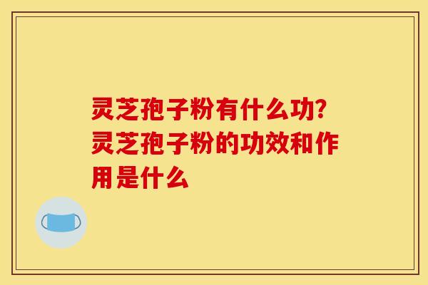 灵芝孢子粉有什么功?灵芝孢子粉的功效和作用是什么 灵芝孢子粉有什么功?灵芝孢子粉的功效和作用是什么