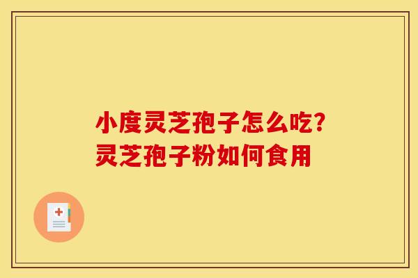 小度灵芝孢子怎么吃?灵芝孢子粉如何食用 小度灵芝孢子怎么吃?灵芝孢子粉如何食用