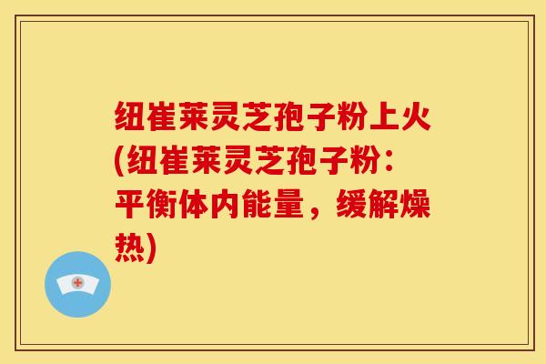 纽崔莱灵芝孢子粉上火(纽崔莱灵芝孢子粉:平衡体内能量,缓解燥热) 纽崔莱灵芝孢子粉上火(纽崔莱灵芝孢子粉:平衡体内能量,缓解燥热)