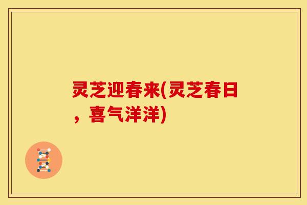 灵芝迎春来(灵芝春日,喜气洋洋) 灵芝迎春来(灵芝春日,喜气洋洋)
