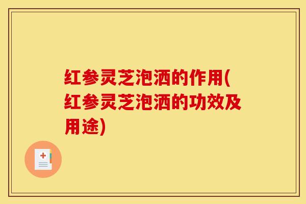 红参灵芝泡洒的作用(红参灵芝泡洒的功效及用途) 红参灵芝泡洒的作用(红参灵芝泡洒的功效及用途)