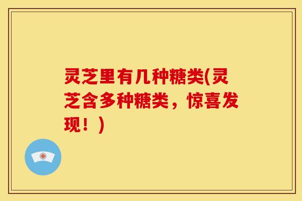 灵芝里有几种糖类(灵芝含多种糖类,惊喜发现!) 灵芝里有几种糖类(灵芝含多种糖类,惊喜发现!)