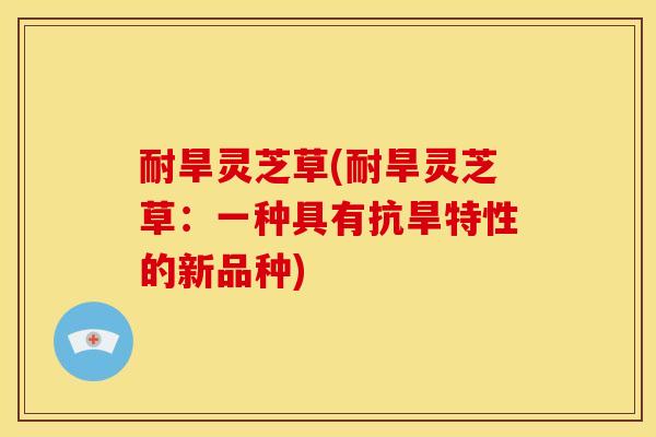 耐旱灵芝草(耐旱灵芝草:一种具有抗旱特性的新品种) 耐旱灵芝草(耐旱灵芝草:一种具有抗旱特性的新品种)