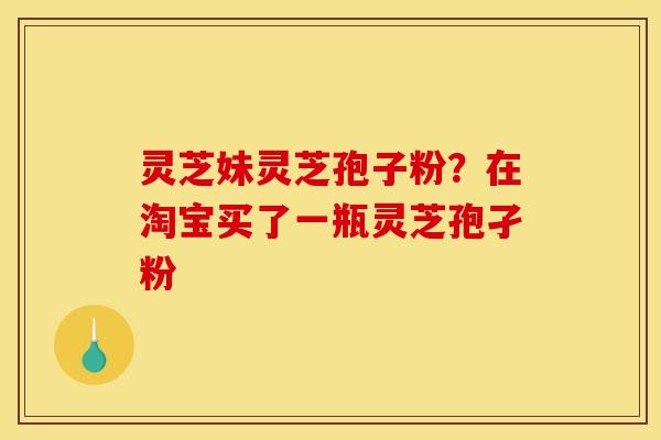 灵芝妹灵芝孢子粉?在淘宝买了一瓶灵芝孢孑粉 灵芝妹灵芝孢子粉?在淘宝买了一瓶灵芝孢孑粉