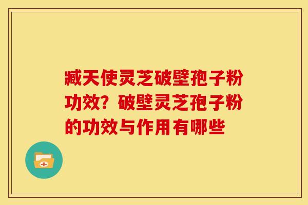 臧天使灵芝破壁孢子粉功效?破壁灵芝孢子粉的功效与作用有哪些 臧天使灵芝破壁孢子粉功效?破壁灵芝孢子粉的功效与作用有哪些