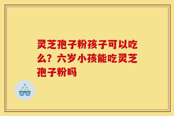 灵芝孢子粉孩子可以吃么?六岁小孩能吃灵芝孢子粉吗 灵芝孢子粉孩子可以吃么?六岁小孩能吃灵芝孢子粉吗