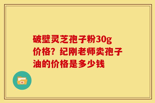 破壁灵芝孢子粉30g价格?纪刚老师卖孢子油的价格是多少钱 破壁灵芝孢子粉30g价格?纪刚老师卖孢子油的价格是多少钱