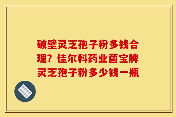 破壁灵芝孢子粉多钱合理?佳尔科药业菌宝牌灵芝孢子粉多少钱一瓶 破壁灵芝孢子粉多钱合理?佳尔科药业菌宝牌灵芝孢子粉多少钱一瓶