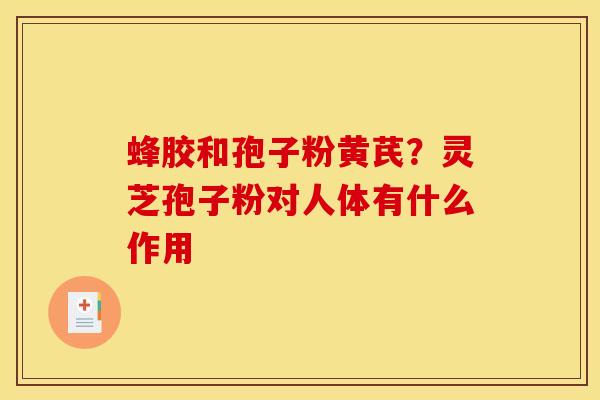 蜂胶和孢子粉黄芪？灵芝孢子粉对人体有什么作用