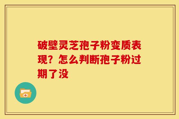 破壁灵芝孢子粉变质表现?怎么判断孢子粉过期了没 破壁灵芝孢子粉变质表现?怎么判断孢子粉过期了没