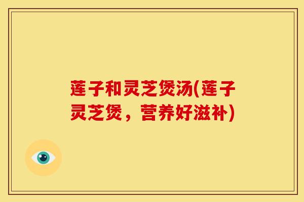 莲子和灵芝煲汤(莲子灵芝煲,营养好滋补) 莲子和灵芝煲汤(莲子灵芝煲,营养好滋补)