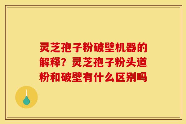 灵芝孢子粉破壁机器的解释?灵芝孢子粉头道粉和破壁有什么区别吗 灵芝孢子粉破壁机器的解释?灵芝孢子粉头道粉和破壁有什么区别吗