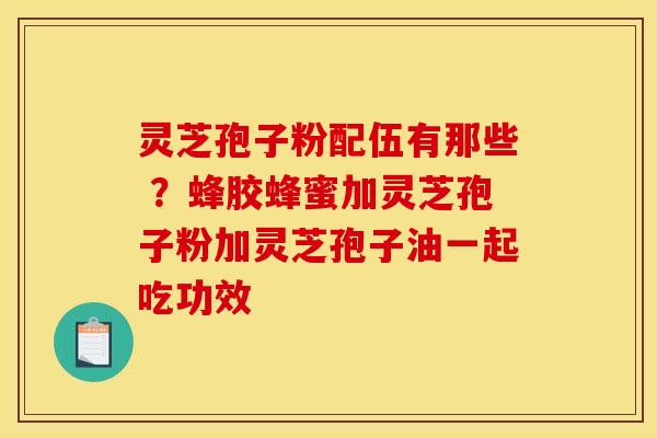 灵芝孢子粉配伍有那些 ?蜂胶蜂蜜加灵芝孢子粉加灵芝孢子油一起吃功效 灵芝孢子粉配伍有那些 ?蜂胶蜂蜜加灵芝孢子粉加灵芝孢子油一起吃功效