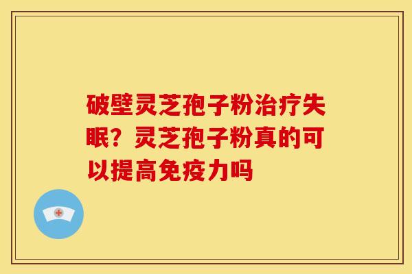 破壁灵芝孢子粉？灵芝孢子粉真的可以提高免疫力吗
