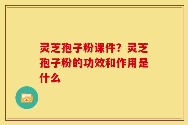 灵芝孢子粉课件?灵芝孢子粉的功效和作用是什么 灵芝孢子粉课件?灵芝孢子粉的功效和作用是什么