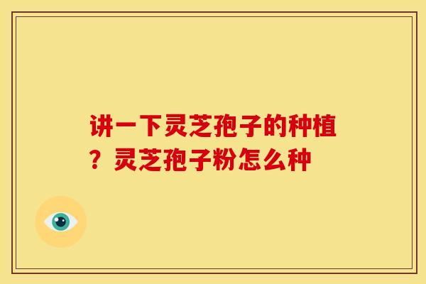 讲一下灵芝孢子的种植？灵芝孢子粉怎么种