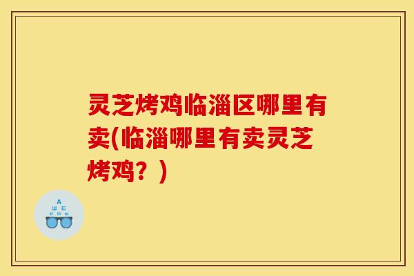 灵芝烤鸡临淄区哪里有卖(临淄哪里有卖灵芝烤鸡?) 灵芝烤鸡临淄区哪里有卖(临淄哪里有卖灵芝烤鸡?)