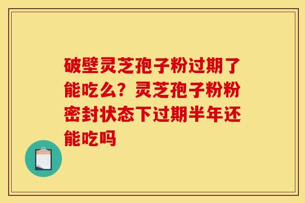 破壁灵芝孢子粉过期了能吃么?灵芝孢子粉粉密封状态下过期半年还能吃吗 破壁灵芝孢子粉过期了能吃么?灵芝孢子粉粉密封状态下过期半年还能吃吗