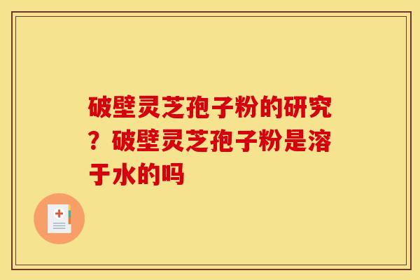 破壁灵芝孢子粉的研究?破壁灵芝孢子粉是溶于水的吗 破壁灵芝孢子粉的研究?破壁灵芝孢子粉是溶于水的吗