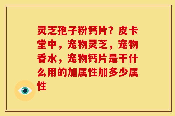 灵芝孢子粉钙片?皮卡堂中,宠物灵芝,宠物香水,宠物钙片是干什么用的加属性加多少属性 灵芝孢子粉钙片?皮卡堂中,宠物灵芝,宠物香水,宠物钙片是干什么用的加属性加多少属性