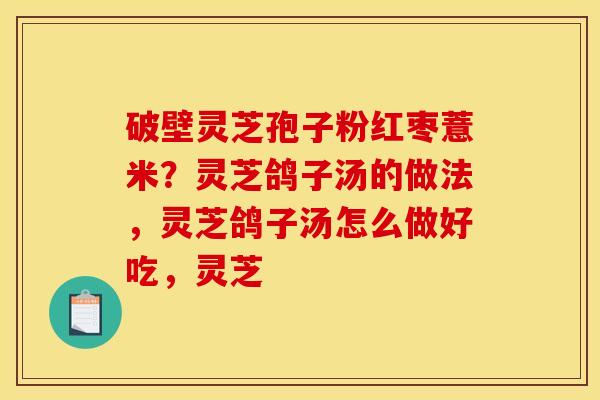 破壁灵芝孢子粉红枣薏米?灵芝鸽子汤的做法,灵芝鸽子汤怎么做好吃,灵芝 破壁灵芝孢子粉红枣薏米?灵芝鸽子汤的做法,灵芝鸽子汤怎么做好吃,灵芝