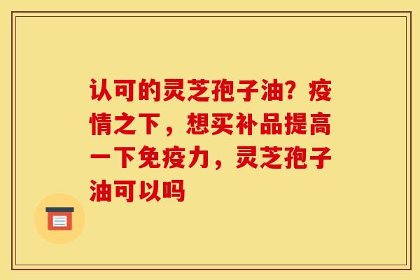 认可的灵芝孢子油?疫情之下,想买补品提高一下免疫力,灵芝孢子油可以吗 认可的灵芝孢子油?疫情之下,想买补品提高一下免疫力,灵芝孢子油可以吗