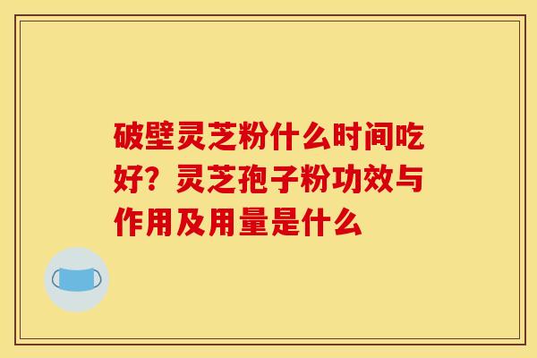 破壁灵芝粉什么时间吃好？灵芝孢子粉功效与作用及用量是什么