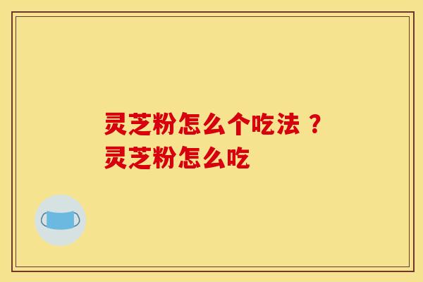 灵芝粉怎么个吃法 ?灵芝粉怎么吃 灵芝粉怎么个吃法 ?灵芝粉怎么吃