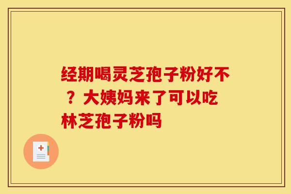 经期喝灵芝孢子粉好不 ?大姨妈来了可以吃林芝孢子粉吗 经期喝灵芝孢子粉好不 ?大姨妈来了可以吃林芝孢子粉吗