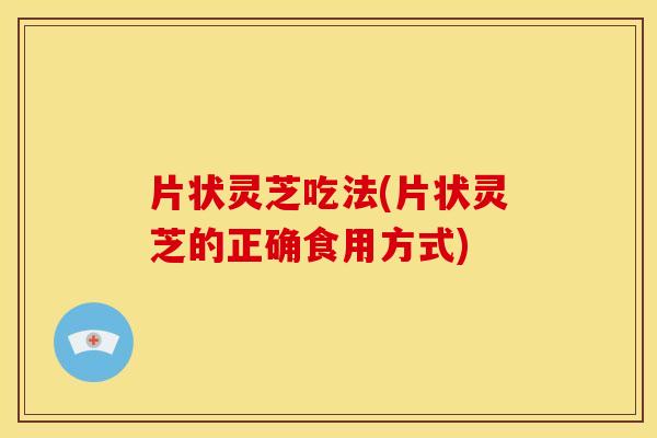 片状灵芝吃法(片状灵芝的正确食用方式) 片状灵芝吃法(片状灵芝的正确食用方式)