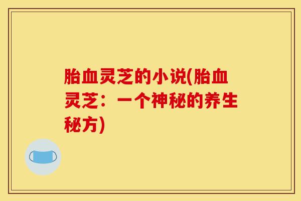 胎灵芝的小说(胎灵芝:一个神秘的养生秘方) 胎灵芝的小说(胎灵芝:一个神秘的养生秘方)